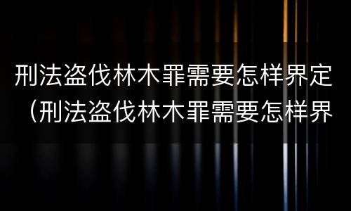 刑法盗伐林木罪需要怎样界定（刑法盗伐林木罪需要怎样界定）