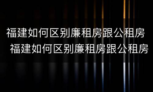 福建如何区别廉租房跟公租房 福建如何区别廉租房跟公租房呢