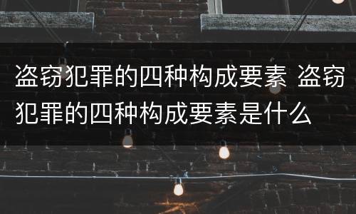 盗窃犯罪的四种构成要素 盗窃犯罪的四种构成要素是什么