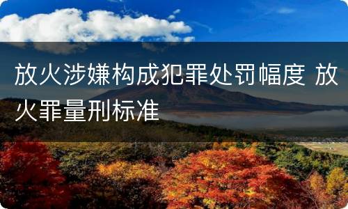 放火涉嫌构成犯罪处罚幅度 放火罪量刑标准