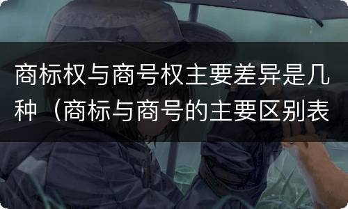 商标权与商号权主要差异是几种（商标与商号的主要区别表现）
