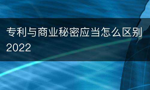 专利与商业秘密应当怎么区别2022