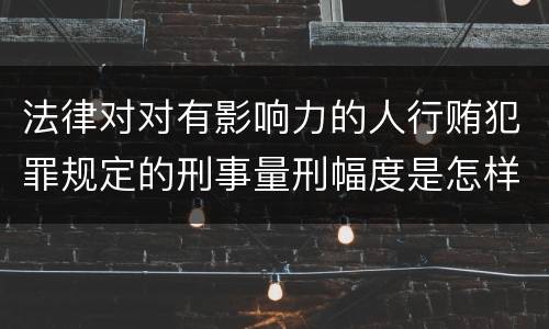 法律对对有影响力的人行贿犯罪规定的刑事量刑幅度是怎样的