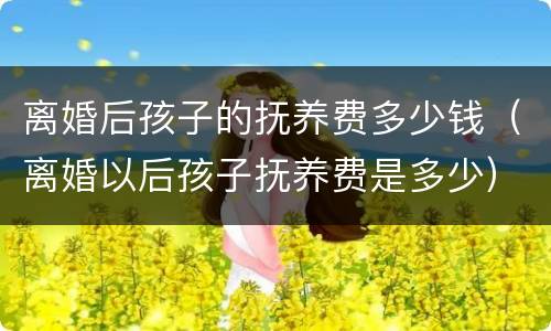 离婚后孩子的抚养费多少钱（离婚以后孩子抚养费是多少）