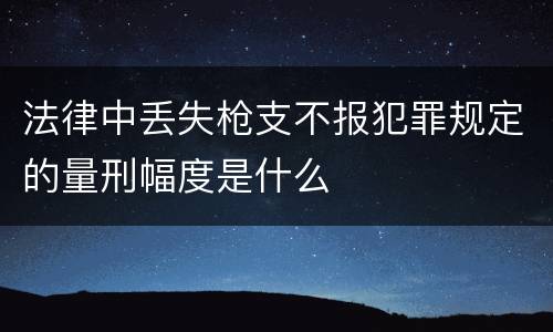法律中丢失枪支不报犯罪规定的量刑幅度是什么