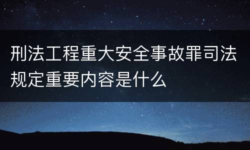 刑法工程重大安全事故罪司法规定重要内容是什么