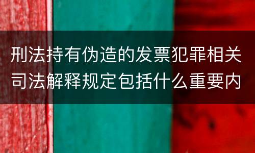 刑法持有伪造的发票犯罪相关司法解释规定包括什么重要内容