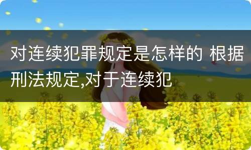 对连续犯罪规定是怎样的 根据刑法规定,对于连续犯