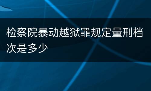 检察院暴动越狱罪规定量刑档次是多少