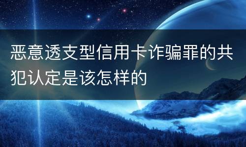 恶意透支型信用卡诈骗罪的共犯认定是该怎样的