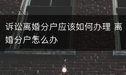 诉讼离婚分户应该如何办理 离婚分户怎么办