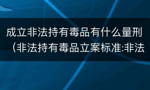 成立非法持有毒品有什么量刑（非法持有毒品立案标准:非法持有毒品量刑标准是什么）
