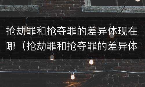 抢劫罪和抢夺罪的差异体现在哪（抢劫罪和抢夺罪的差异体现在哪里）