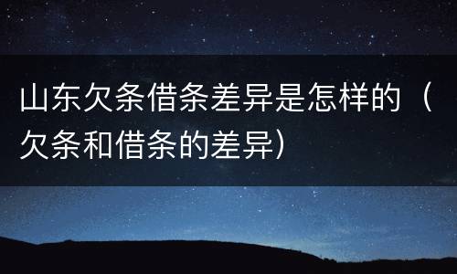 山东欠条借条差异是怎样的（欠条和借条的差异）