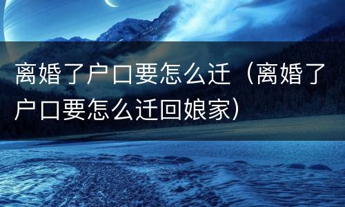 离婚了户口要怎么迁（离婚了户口要怎么迁回娘家）