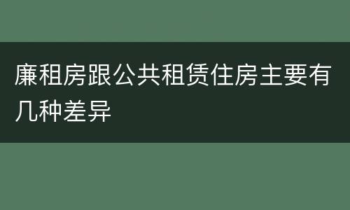 廉租房跟公共租赁住房主要有几种差异