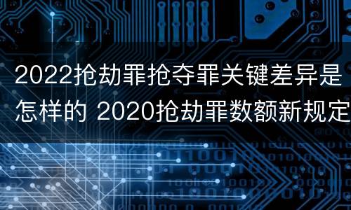 2022抢劫罪抢夺罪关键差异是怎样的 2020抢劫罪数额新规定