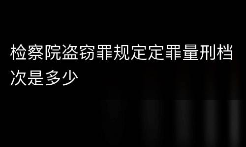 检察院盗窃罪规定定罪量刑档次是多少
