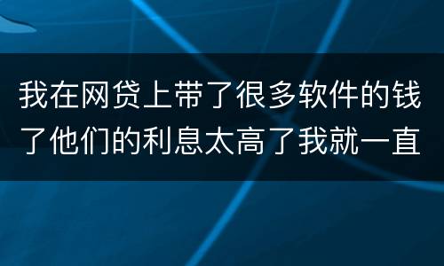 我在网贷上带了很多软件的钱了他们的利息太高了我就一直没还现在越来越多了怎么办啊