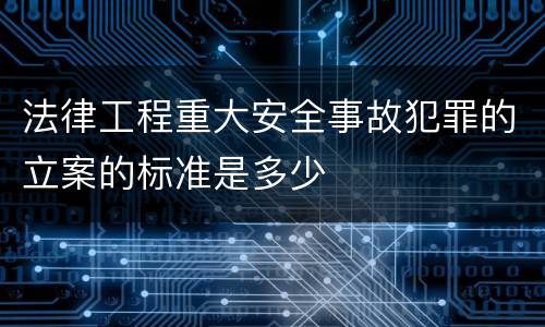 法律工程重大安全事故犯罪的立案的标准是多少