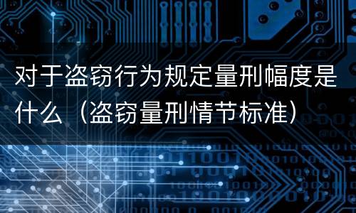 对于盗窃行为规定量刑幅度是什么（盗窃量刑情节标准）