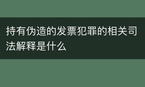 持有伪造的发票犯罪的相关司法解释是什么
