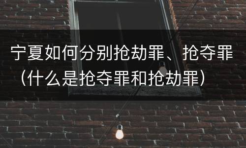 宁夏如何分别抢劫罪、抢夺罪（什么是抢夺罪和抢劫罪）