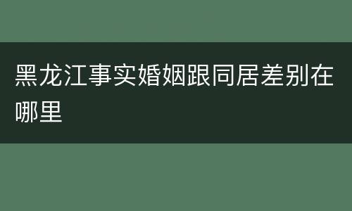 黑龙江事实婚姻跟同居差别在哪里