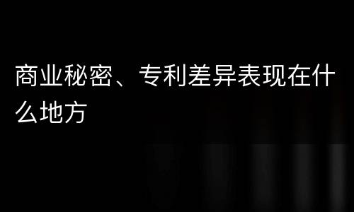 商业秘密、专利差异表现在什么地方