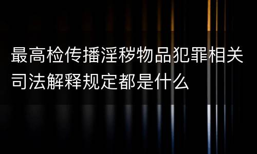 最高检传播淫秽物品犯罪相关司法解释规定都是什么