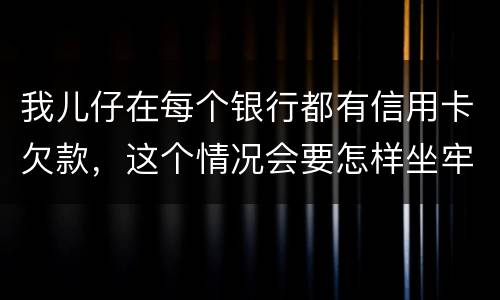 我儿仔在每个银行都有信用卡欠款，这个情况会要怎样坐牢，谢塮