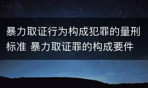 暴力取证行为构成犯罪的量刑标准 暴力取证罪的构成要件