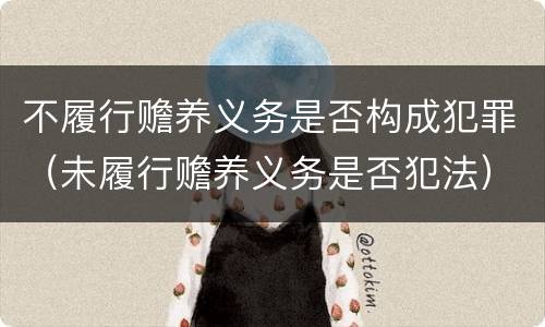 不履行赡养义务是否构成犯罪（未履行赡养义务是否犯法）