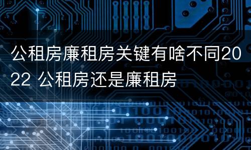 公租房廉租房关键有啥不同2022 公租房还是廉租房