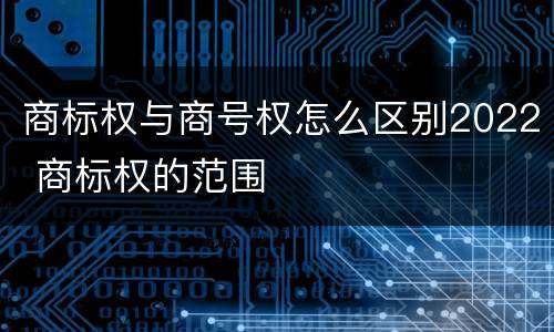 商标权与商号权怎么区别2022 商标权的范围