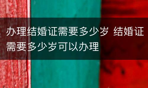 办理结婚证需要多少岁 结婚证需要多少岁可以办理