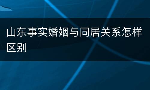 山东事实婚姻与同居关系怎样区别