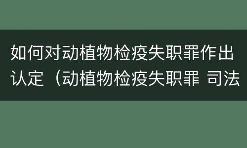 如何对动植物检疫失职罪作出认定（动植物检疫失职罪 司法解释）