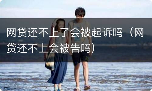 网贷还不上了会被起诉吗（网贷还不上会被告吗）