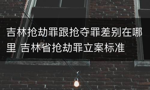 吉林抢劫罪跟抢夺罪差别在哪里 吉林省抢劫罪立案标准