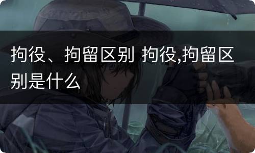 拘役、拘留区别 拘役,拘留区别是什么