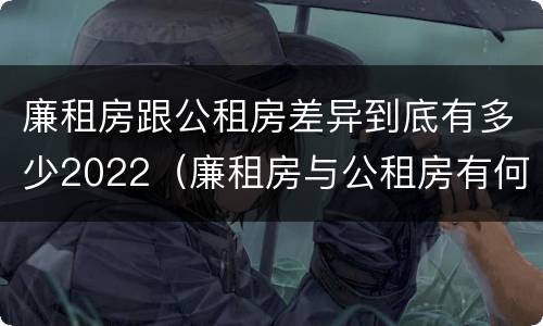 廉租房跟公租房差异到底有多少2022（廉租房与公租房有何区别）