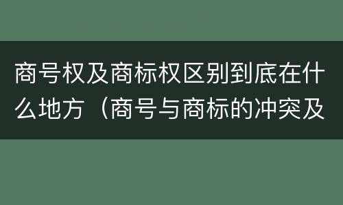 商号权及商标权区别到底在什么地方（商号与商标的冲突及解决措施）