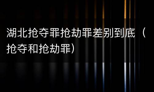 湖北抢夺罪抢劫罪差别到底（抢夺和抢劫罪）