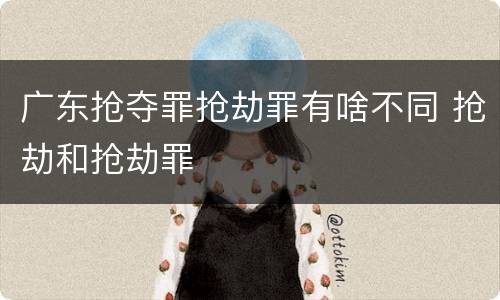 广东抢夺罪抢劫罪有啥不同 抢劫和抢劫罪