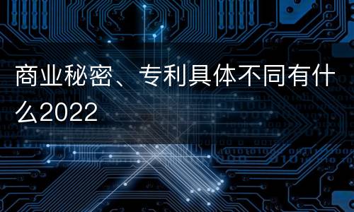 商业秘密、专利具体不同有什么2022
