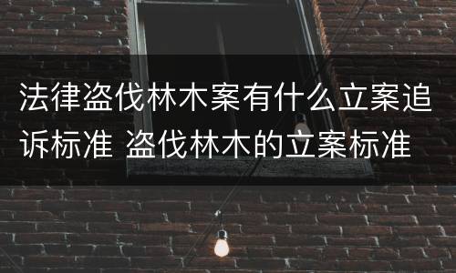 法律盗伐林木案有什么立案追诉标准 盗伐林木的立案标准