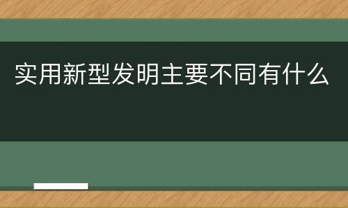 实用新型发明主要不同有什么