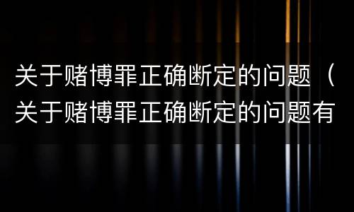 关于赌博罪正确断定的问题（关于赌博罪正确断定的问题有哪些）