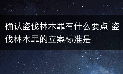 确认盗伐林木罪有什么要点 盗伐林木罪的立案标准是